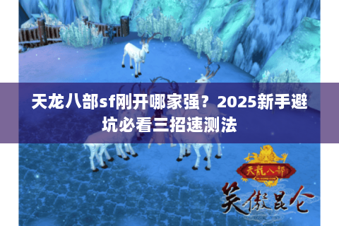 天龙八部sf刚开哪家强?2025新手避坑必看三招速测法 天龙八部sf刚开哪家强?2025新手避坑必看三招速测法