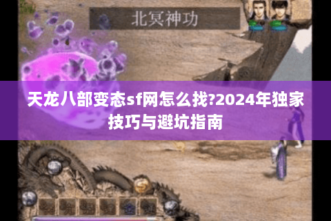 天龙八部变态sf网怎么找?2024年独家技巧与避坑指南 天龙八部变态sf网怎么找?2024年独家技巧与避坑指南
