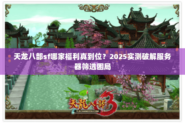 天龙八部sf哪家福利真到位?2025实测破解服务器筛选困局 天龙八部sf哪家福利真到位?2025实测破解服务器筛选困局