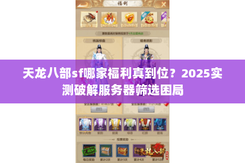 天龙八部sf哪家福利真到位?2025实测破解服务器筛选困局 天龙八部sf哪家福利真到位?2025实测破解服务器筛选困局