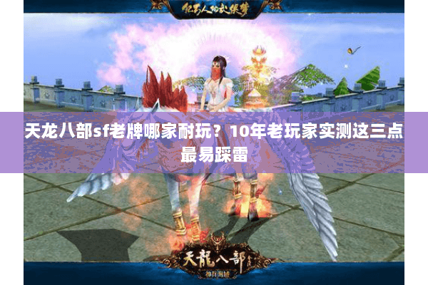 天龙八部sf老牌哪家耐玩？10年老玩家实测这三点最易踩雷