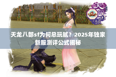 天龙八部sf为何总玩腻？2025年独家新服测评公式揭秘