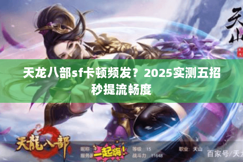 天龙八部sf卡顿频发?2025实测五招秒提流畅度 天龙八部sf卡顿频发?2025实测五招秒提流畅度