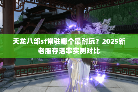 天龙八部sf常驻哪个最耐玩？2025新老服存活率实测对比