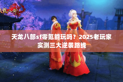 天龙八部sf零氪能玩吗?2025老玩家实测三大逆袭路线 天龙八部sf零氪能玩吗?2025老玩家实测三大逆袭路线