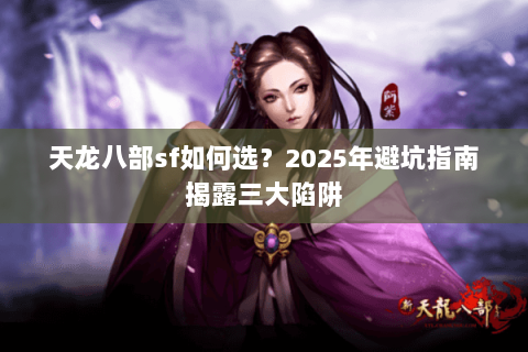 天龙八部sf如何选?2025年避坑指南揭露三大陷阱 天龙八部sf如何选?2025年避坑指南揭露三大陷阱