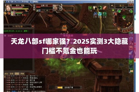 天龙八部sf哪家强?2025实测3大隐藏门槛不氪金也能玩 天龙八部sf哪家强?2025实测3大隐藏门槛不氪金也能玩