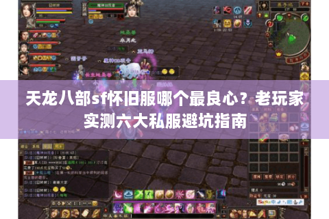 天龙八部sf怀旧服哪个最良心?老玩家实测六大私服避坑指南 天龙八部sf怀旧服哪个最良心?老玩家实测六大私服避坑指南