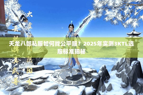 天龙八部私服如何找公平服?2025年实测3KTL选服标准揭秘 天龙八部私服如何找公平服?2025年实测3KTL选服标准揭秘