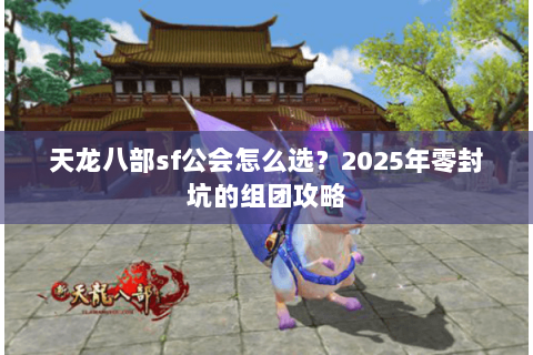 天龙八部sf公会怎么选？2025年零封坑的组团攻略