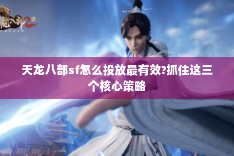 天龙八部sf怎么投放最有效?抓住这三个核心策略 天龙八部sf怎么投放最有效?抓住这三个核心策略