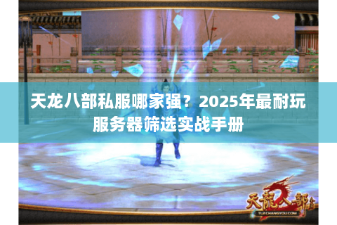 天龙八部私服哪家强？2025年最耐玩服务器筛选实战手册