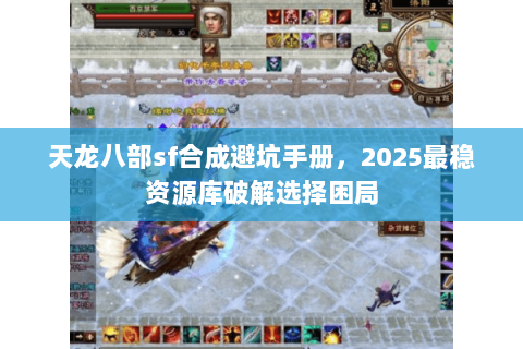 天龙八部sf合成避坑手册,2025最稳资源库破解选择困局 天龙八部sf合成避坑手册,2025最稳资源库破解选择困局