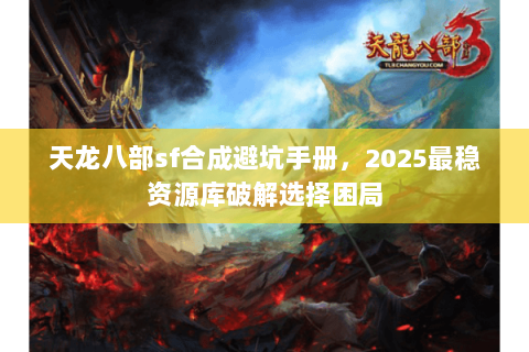 天龙八部sf合成避坑手册,2025最稳资源库破解选择困局 天龙八部sf合成避坑手册,2025最稳资源库破解选择困局