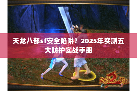 天龙八部sf安全陷阱?2025年实测五大防护实战手册 天龙八部sf安全陷阱?2025年实测五大防护实战手册