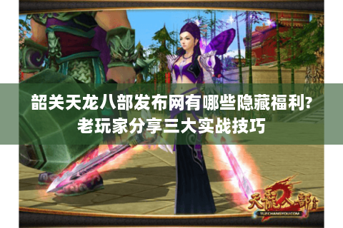 韶关天龙八部发布网有哪些隐藏福利?老玩家分享三大实战技巧