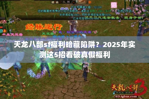 天龙八部sf福利暗藏陷阱?2025年实测这5招看破真假福利 天龙八部sf福利暗藏陷阱?2025年实测这5招看破真假福利