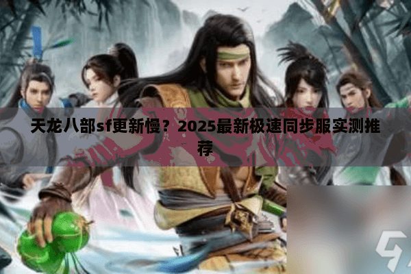 天龙八部sf更新慢?2025最新极速同步服实测推荐 天龙八部sf更新慢?2025最新极速同步服实测推荐