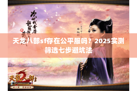 天龙八部sf存在公平服吗?2025实测筛选七步避坑法 天龙八部sf存在公平服吗?2025实测筛选七步避坑法