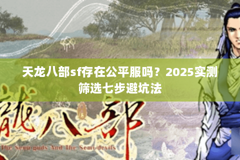 天龙八部sf存在公平服吗?2025实测筛选七步避坑法 天龙八部sf存在公平服吗?2025实测筛选七步避坑法