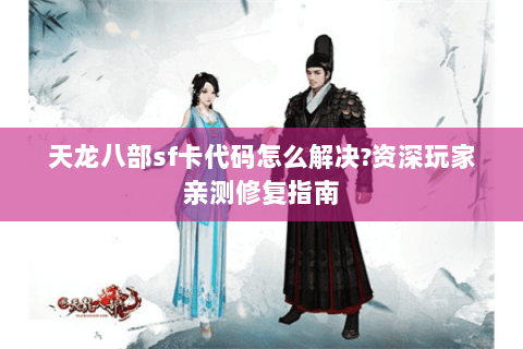 天龙八部sf卡代码怎么解决?资深玩家亲测修复指南 天龙八部sf卡代码怎么解决?资深玩家亲测修复指南