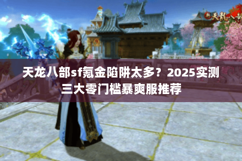 天龙八部sf氪金陷阱太多?2025实测三大零门槛暴爽服推荐 天龙八部sf氪金陷阱太多?2025实测三大零门槛暴爽服推荐