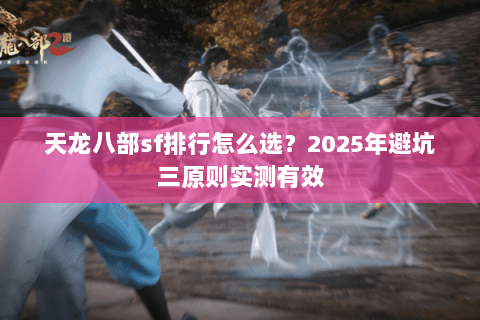 天龙八部sf排行怎么选?2025年避坑三原则实测有效 天龙八部sf排行怎么选?2025年避坑三原则实测有效