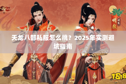天龙八部私服怎么挑?2025年实测避坑指南 天龙八部私服怎么挑?2025年实测避坑指南