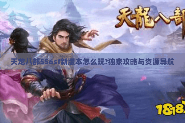 天龙八部556sf新版本怎么玩?独家攻略与资源导航 天龙八部556sf新版本怎么玩?独家攻略与资源导航