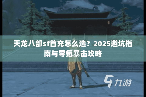 天龙八部sf首充怎么选？2025避坑指南与零氪暴击攻略