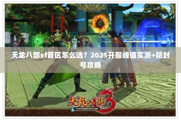 天龙八部sf首区怎么选?2025开服峰值实测+防封号攻略 天龙八部sf首区怎么选?2025开服峰值实测+防封号攻略