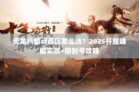 天龙八部sf首区怎么选?2025开服峰值实测+防封号攻略 天龙八部sf首区怎么选?2025开服峰值实测+防封号攻略