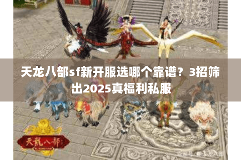 天龙八部sf新开服选哪个靠谱?3招筛出2025真福利私服 天龙八部sf新开服选哪个靠谱?3招筛出2025真福利私服