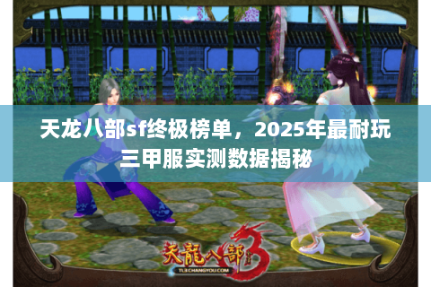 天龙八部sf终极榜单，2025年最耐玩三甲服实测数据揭秘