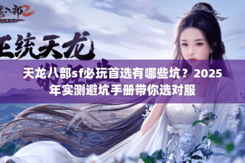天龙八部sf必玩首选有哪些坑?2025年实测避坑手册带你选对服 天龙八部sf必玩首选有哪些坑?2025年实测避坑手册带你选对服