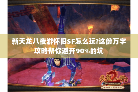 新天龙八夜游怀旧SF怎么玩?这份万字攻略帮你避开90%的坑