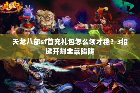 天龙八部sf首充礼包怎么领才稳?3招避开割韭菜陷阱 天龙八部sf首充礼包怎么领才稳?3招避开割韭菜陷阱