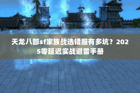 天龙八部sf家族战选错服有多坑？2025零延迟实战避雷手册