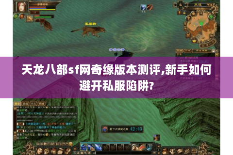 天龙八部sf网奇缘版本测评,新手如何避开私服陷阱? 天龙八部sf网奇缘版本测评,新手如何避开私服陷阱?