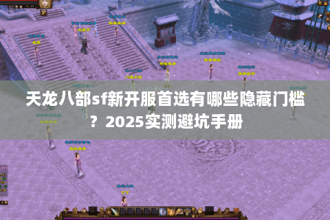 天龙八部sf新开服首选有哪些隐藏门槛?2025实测避坑手册 天龙八部sf新开服首选有哪些隐藏门槛?2025实测避坑手册