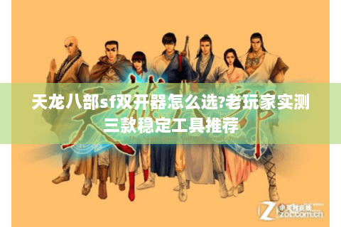 天龙八部sf双开器怎么选?老玩家实测三款稳定工具推荐 天龙八部sf双开器怎么选?老玩家实测三款稳定工具推荐