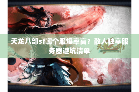 天龙八部sf哪个服爆率高?散人独享服务器避坑清单 天龙八部sf哪个服爆率高?散人独享服务器避坑清单