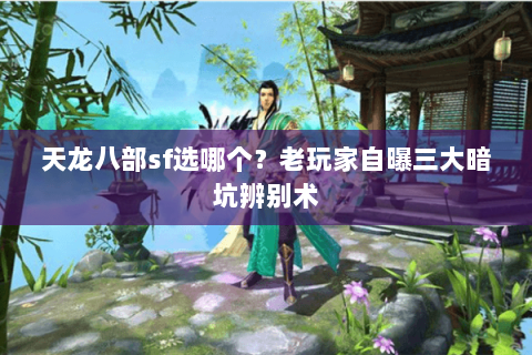 天龙八部sf选哪个?老玩家自曝三大暗坑辨别术 天龙八部sf选哪个?老玩家自曝三大暗坑辨别术
