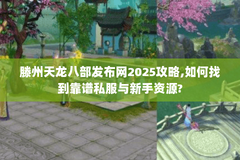 滕州天龙八部发布网2025攻略,如何找到靠谱私服与新手资源?