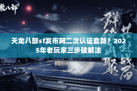 天龙八部sf发布网二次认证套路?2025年老玩家三步破解法 天龙八部sf发布网二次认证套路?2025年老玩家三步破解法