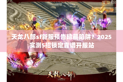 天龙八部sf新服预告暗藏陷阱?2025实测5招锁定靠谱开服站 天龙八部sf新服预告暗藏陷阱?2025实测5招锁定靠谱开服站