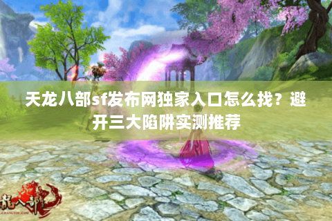 天龙八部sf发布网独家入口怎么找？避开三大陷阱实测推荐
