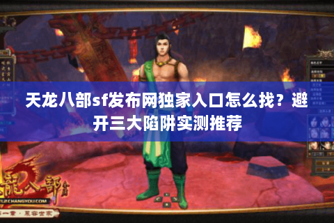 天龙八部sf发布网独家入口怎么找？避开三大陷阱实测推荐