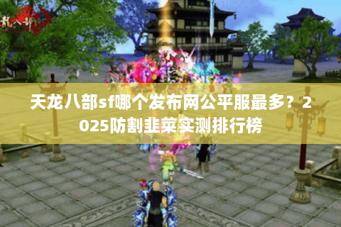 天龙八部sf哪个发布网公平服最多？2025防割韭菜实测排行榜