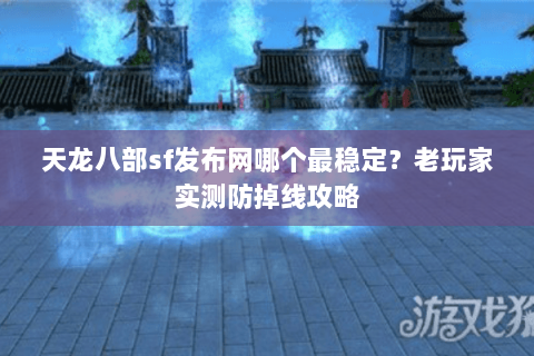 天龙八部sf发布网哪个最稳定？老玩家实测防掉线攻略